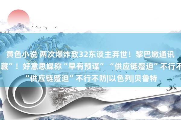 黄色小说 两次爆炸致32东谈主弃世！黎巴嫩通讯蛊惑供应链被“潜藏”！好意思媒称“早有预谋” “供应链蹙迫”不行不防|以色列|贝鲁特