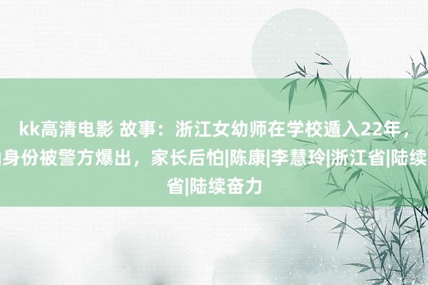 kk高清电影 故事：浙江女幼师在学校遁入22年，真确身份被警方爆出，家长后怕|陈康|李慧玲|浙江省|陆续奋力