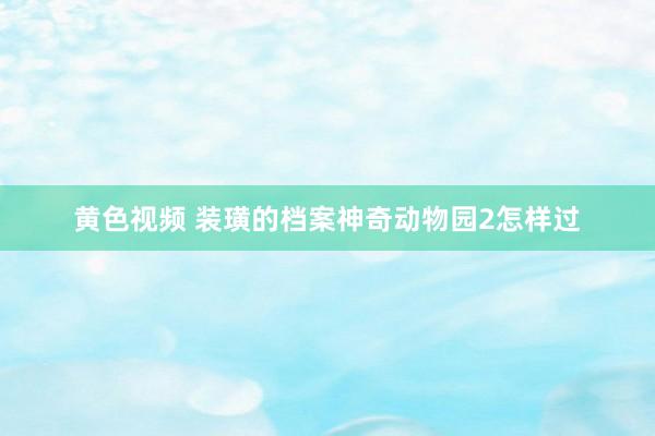 黄色视频 装璜的档案神奇动物园2怎样过