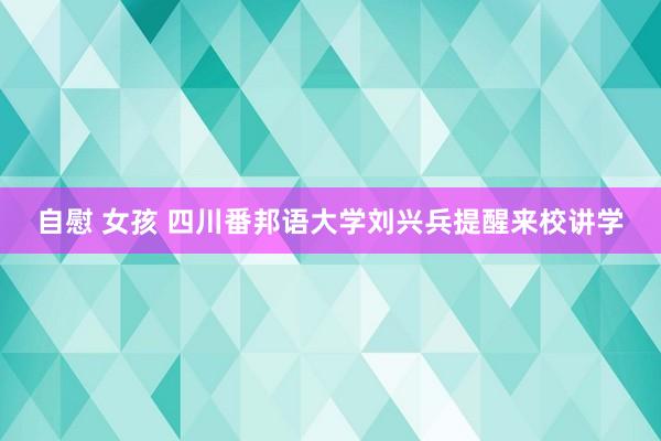 自慰 女孩 四川番邦语大学刘兴兵提醒来校讲学