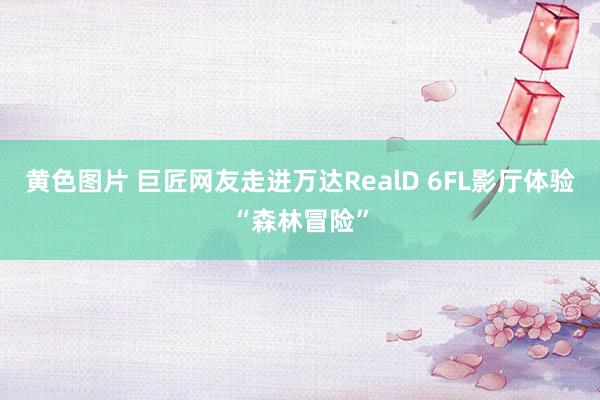 黄色图片 巨匠网友走进万达RealD 6FL影厅体验“森林冒险”