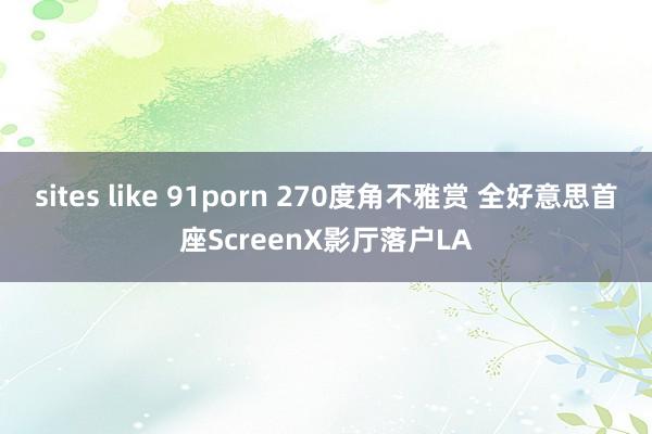 sites like 91porn 270度角不雅赏 全好意思首座ScreenX影厅落户LA