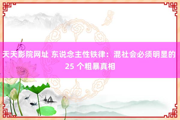 天天影院网址 东说念主性铁律：混社会必须明显的 25 个粗暴真相