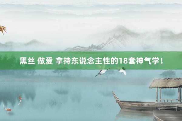 黑丝 做爱 拿持东说念主性的18套神气学！