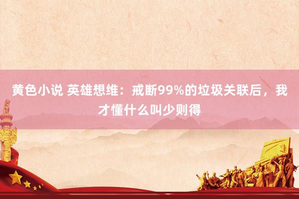 黄色小说 英雄想维：戒断99%的垃圾关联后，我才懂什么叫少则得